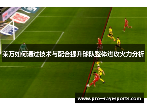 莱万如何通过技术与配合提升球队整体进攻火力分析 莱万如何通过技术与配合提升球队整体进攻火力分析