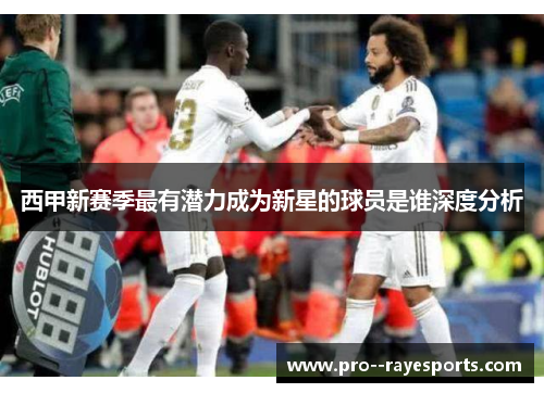 西甲新赛季最有潜力成为新星的球员是谁深度分析 西甲新赛季最有潜力成为新星的球员是谁深度分析