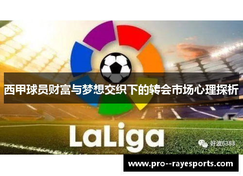 西甲球员财富与梦想交织下的转会市场心理探析 西甲球员财富与梦想交织下的转会市场心理探析