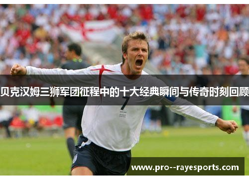 贝克汉姆三狮军团征程中的十大经典瞬间与传奇时刻回顾 贝克汉姆三狮军团征程中的十大经典瞬间与传奇时刻回顾