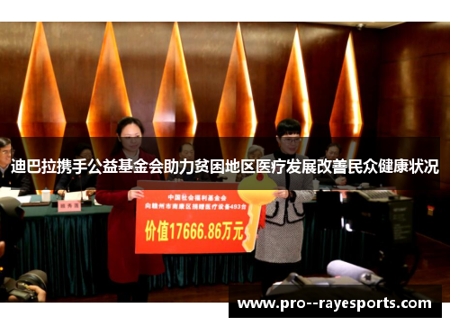 迪巴拉携手公益基金会助力贫困地区医疗发展改善民众健康状况 迪巴拉携手公益基金会助力贫困地区医疗发展改善民众健康状况