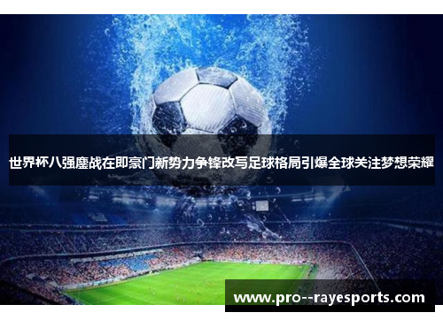 世界杯八强鏖战在即豪门新势力争锋改写足球格局引爆全球关注梦想荣耀 世界杯八强鏖战在即豪门新势力争锋改写足球格局引爆全球关注梦想荣耀