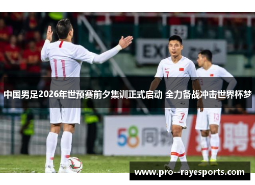 中国男足2026年世预赛前夕集训正式启动 全力备战冲击世界杯梦 中国男足2026年世预赛前夕集训正式启动 全力备战冲击世界杯梦