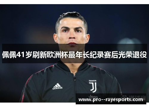 佩佩41岁刷新欧洲杯最年长纪录赛后光荣退役 佩佩41岁刷新欧洲杯最年长纪录赛后光荣退役