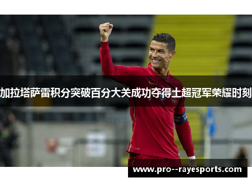 加拉塔萨雷积分突破百分大关成功夺得土超冠军荣耀时刻