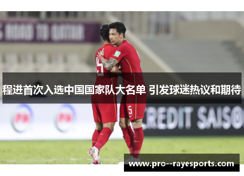 程进首次入选中国国家队大名单 引发球迷热议和期待 程进首次入选中国国家队大名单 引发球迷热议和期待