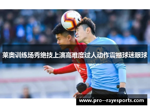 莱奥训练场秀绝技上演高难度过人动作震撼球迷眼球 莱奥训练场秀绝技上演高难度过人动作震撼球迷眼球