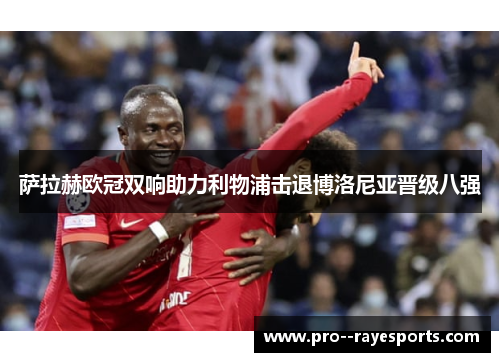 萨拉赫欧冠双响助力利物浦击退博洛尼亚晋级八强 萨拉赫欧冠双响助力利物浦击退博洛尼亚晋级八强