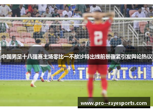 中国男足十八强赛主场零比一不敌沙特出线前景骤紧引发舆论热议