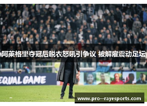 阿莱格里夺冠后脱衣怒吼引争议 被解雇震动足坛 阿莱格里夺冠后脱衣怒吼引争议 被解雇震动足坛